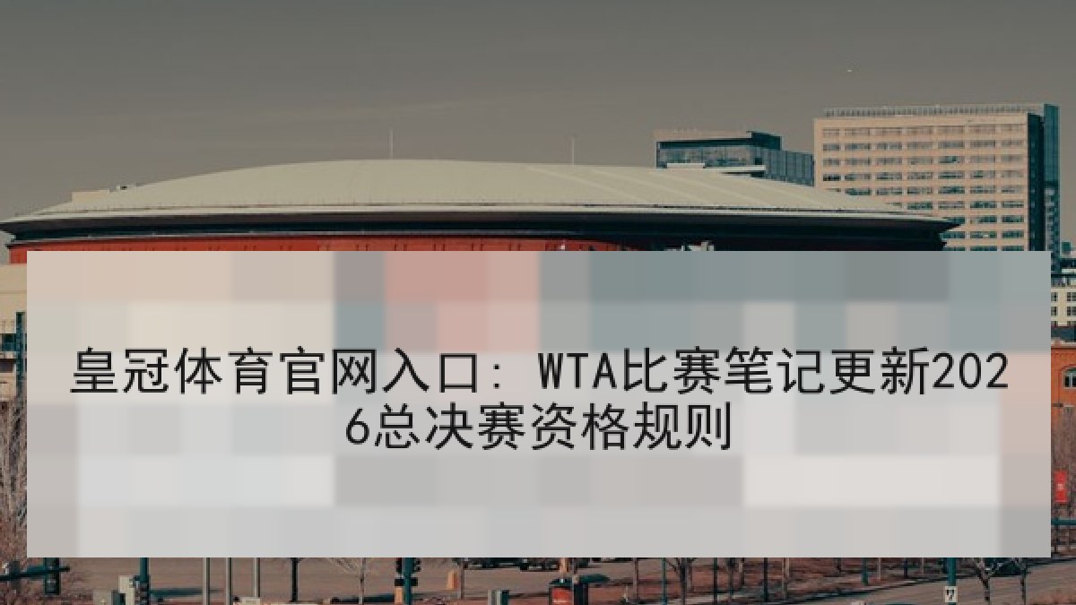 皇冠体育官网入口: WTA比赛笔记更新2026总决赛资格规则