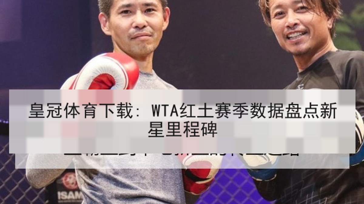 皇冠体育下载: WTA红土赛季数据盘点新星里程碑