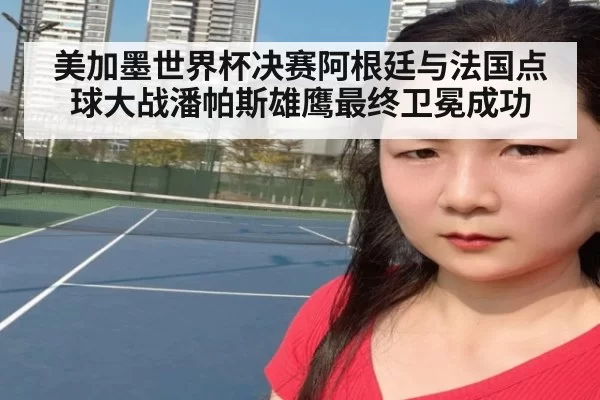 美加墨世界杯决赛阿根廷与法国点球大战潘帕斯雄鹰最终卫冕成功