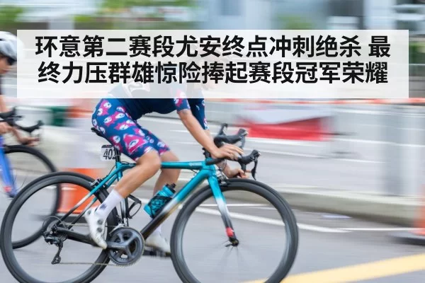 环意第二赛段尤安终点冲刺绝杀 最终力压群雄惊险捧起赛段冠军荣耀