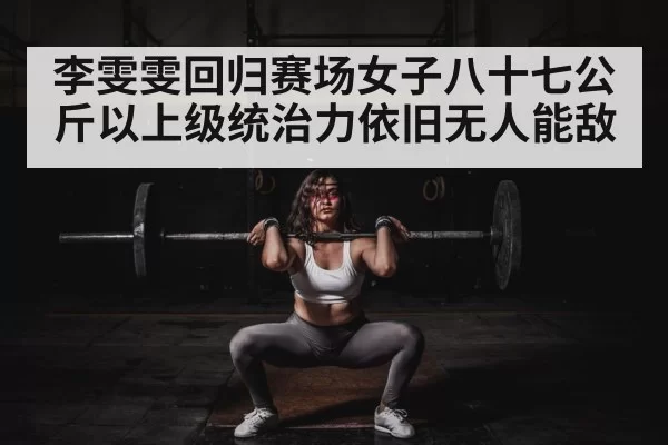 李雯雯回归赛场女子八十七公斤以上级统治力依旧无人能敌