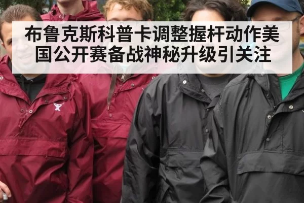 布鲁克斯科普卡调整握杆动作美国公开赛备战神秘升级引关注