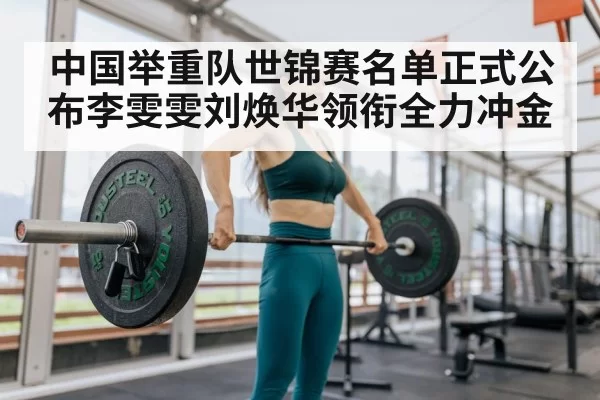中国举重队世锦赛名单正式公布李雯雯刘焕华领衔全力冲金