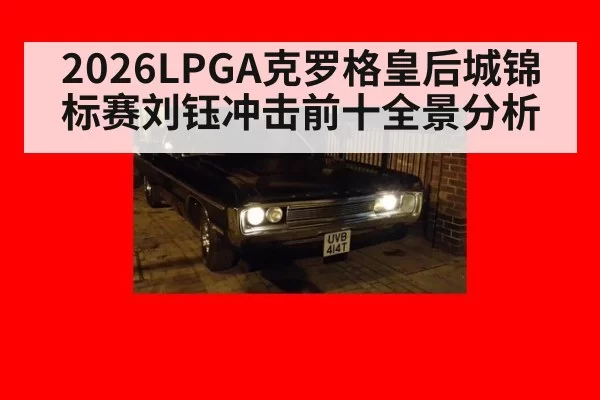 2026LPGA克罗格皇后城锦标赛刘钰冲击前十全景分析