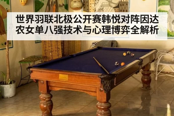 世界羽联北极公开赛韩悦对阵因达农女单八强技术与心理博弈全解析